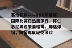 yy易游官方赛地聚焦——NBA季后赛国际比赛日热度飙升，拜仁慕尼黑迎来里程碑，球迷炸锅，阵容厚度经受考验的简单介绍