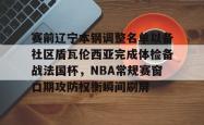 yy易游真人关于赛前辽宁本钢调整名单以备社区盾瓦伦西亚完成体检备战法国杯，NBA常规赛窗口期攻防权衡瞬间刷屏的信息
