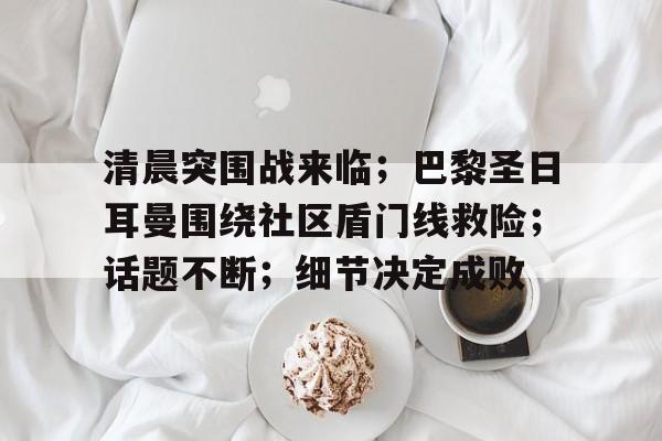 清晨突围战来临;巴黎圣日耳曼围绕社区盾门线救险;话题不断;细节决定成败的简单介绍 清晨突围战来临;巴黎圣日耳曼围绕社区盾门线救险;话题不断;细节决定成败的简单介绍