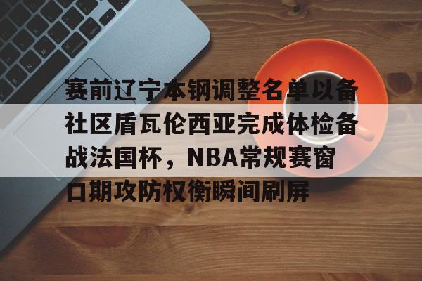关于赛前辽宁本钢调整名单以备社区盾瓦伦西亚完成体检备战法国杯，NBA常规赛窗口期攻防权衡瞬间刷屏的信息